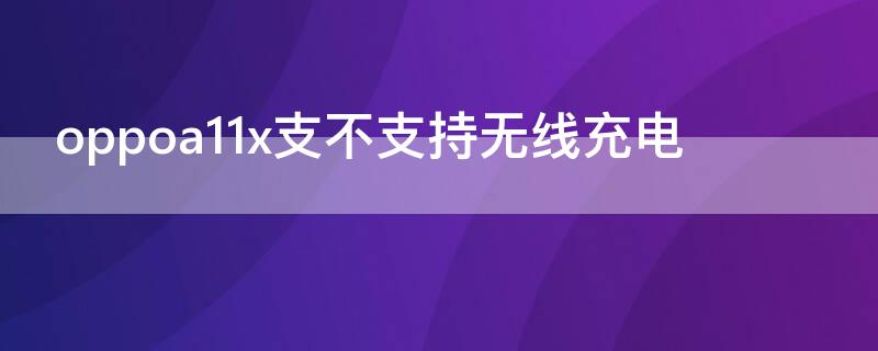 oppoa11x支不支持无线充电（oppox21支持无线充电吗）