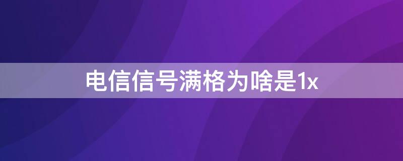 电信信号满格为啥是1x 电信信号满格为啥是1x电话打不出去