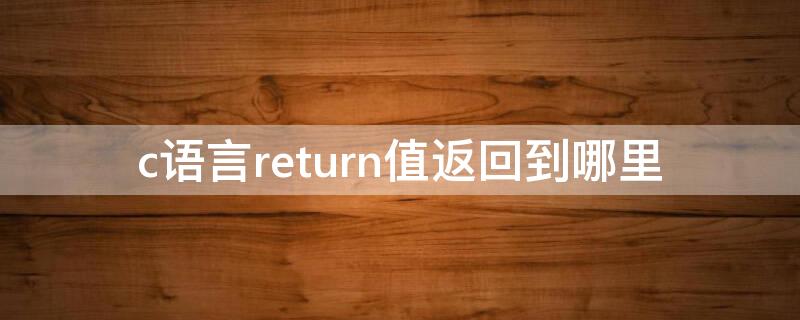 c语言return值返回到哪里 c语言中return返回值的用法总结