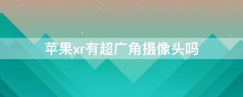 iPhonexr有超广角摄像头吗（iphoneXR有广角相机吗）