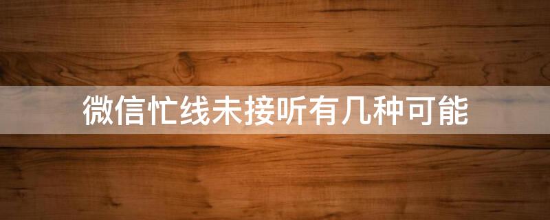 微信忙线未接听有几种可能 微信忙线未接听有几种情况