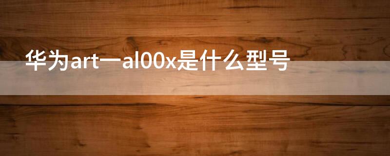 华为art一al00x是什么型号 华为art-AL00x什么型号