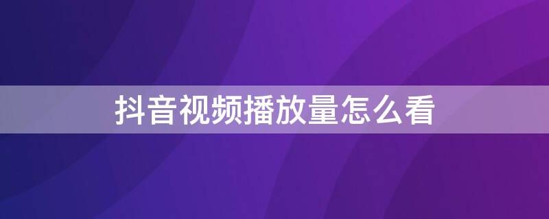 抖音视频播放量怎么看 抖音视频播放量怎么看?