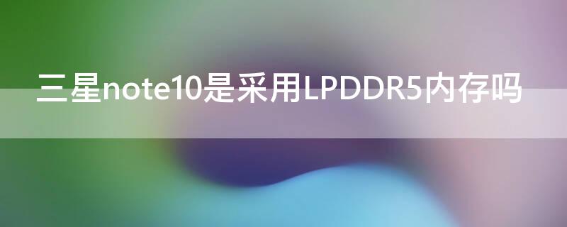 三星note10是采用LPDDR5内存吗（三星note10+5g内存是ddr几）