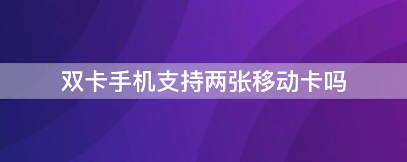 双卡手机支持两张移动卡吗 双卡手机支持两个移动卡吗