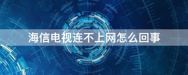 海信电视连不上网怎么回事（海信电视连不上网了怎么办）