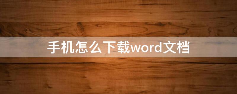 手机怎么下载word文档 手机怎么下载Word文档