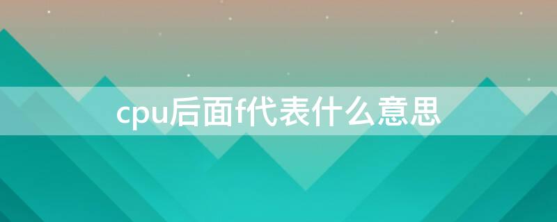 cpu后面f代表什么意思 cpu后边带f是什么意思