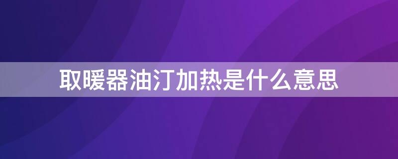 取暖器油汀加热是什么意思（电油汀取暖器是什么意思）