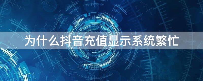 为什么抖音充值显示系统繁忙 抖音充值网络繁忙