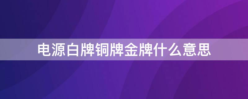 电源白牌铜牌金牌什么意思 电源的白牌铜牌什么意思