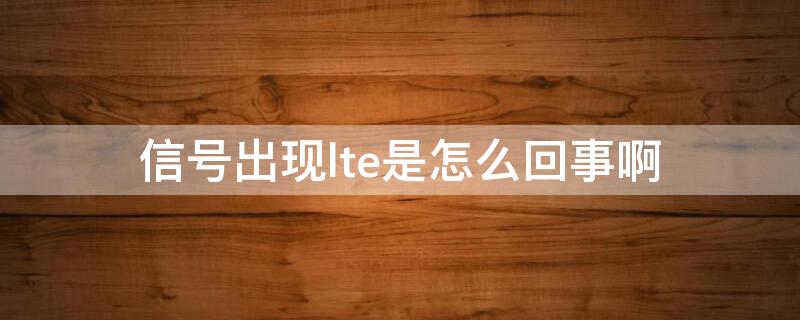 信号出现lte是怎么回事啊（为什么会出现LTE）