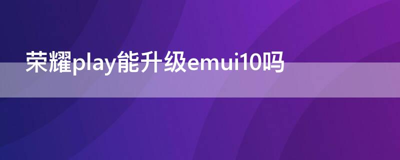 荣耀play能升级emui10吗 荣耀play可以升级emui11吗