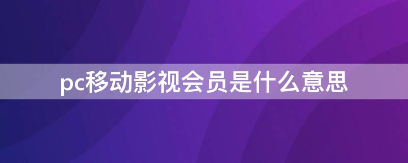 pc移动影视会员是什么意思（PC移动影视会员）