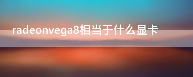 radeonvega8相当于什么显卡 radeonvega8是独立显卡吗