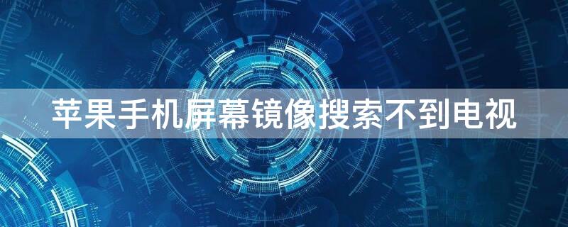 iPhone手机屏幕镜像搜索不到电视（iphone屏幕镜像怎么搜不到电视）