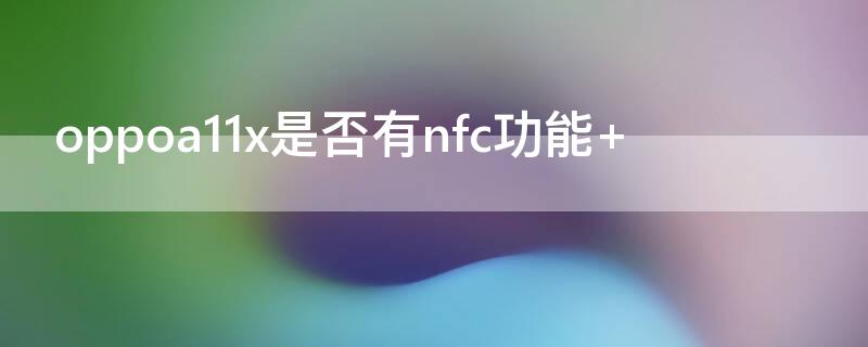 oppoa11x是否有nfc功能（OPPOA11有没有NFC功能）