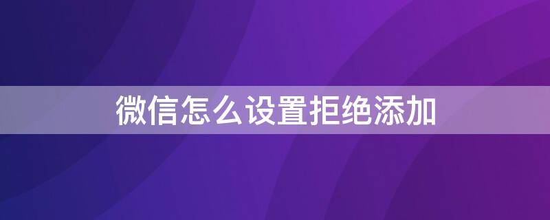 微信怎么设置拒绝添加（微信怎么设置拒绝添加联系人）