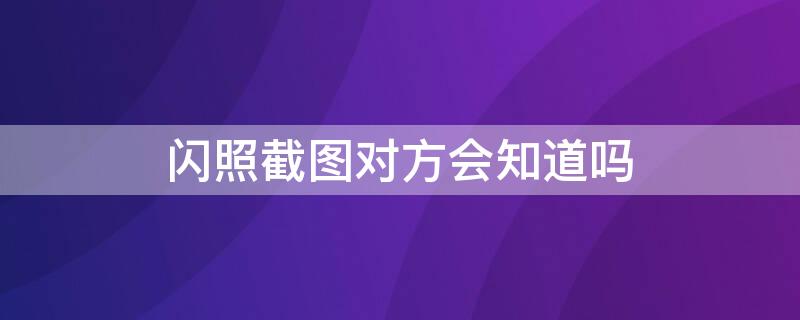 闪照截图对方会知道吗 截图闪照对方会有提示吗