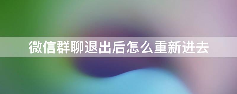 微信群聊退出后怎么重新进去 微信退出群聊后怎样重新进入