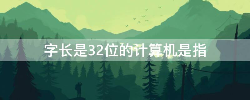 字长是32位的计算机是指 一台计算机的字长为32位,意味着