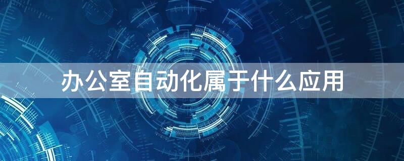 办公室自动化属于什么应用（什么叫办公室自动化）