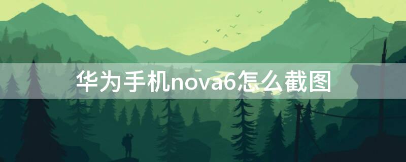 华为手机nova6怎么截图 华为nova6截图怎么截