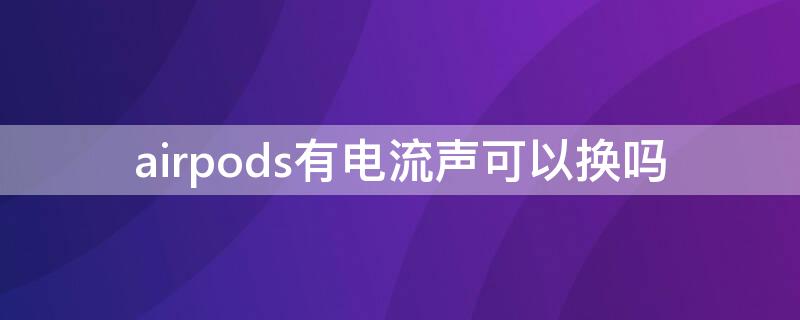 airpods有电流声可以换吗（airpods电流声换货）