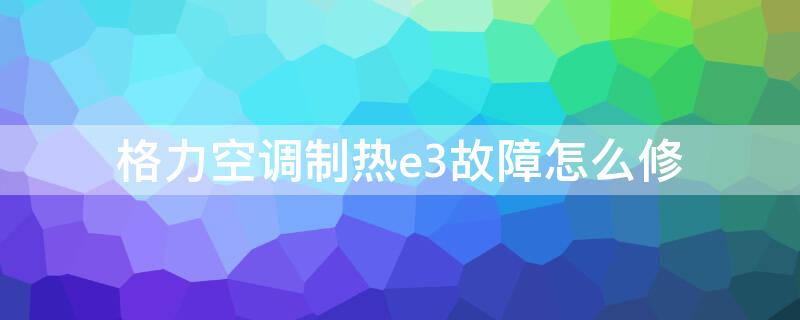 格力空调制热e3故障怎么修（格力空调制冷e3故障怎么修）