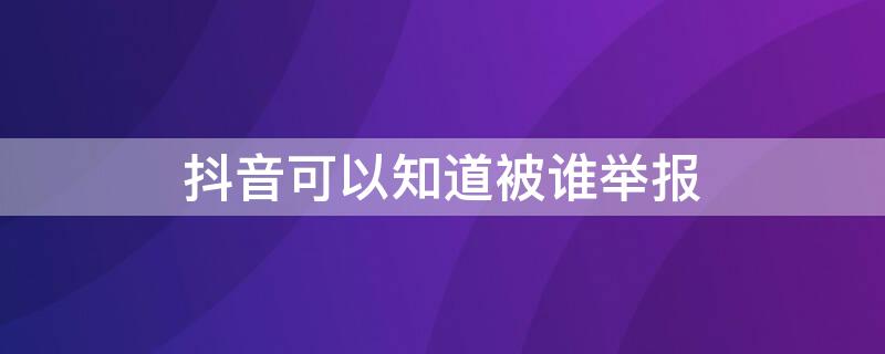 抖音可以知道被谁举报 抖音如何知道被谁举报了