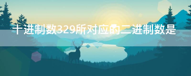 十进制数329所对应的二进制数是（十进制数329转换成二进制数为）