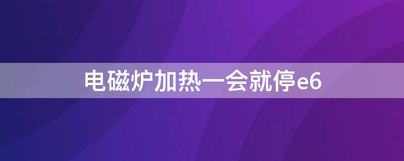 电磁炉加热一会就停e6 美的电磁炉加热一会就停e6