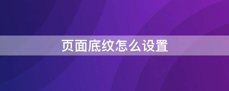 页面底纹怎么设置 word页面底纹怎么设置