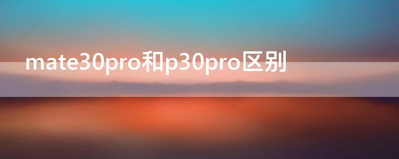 mate30pro和p30pro区别 华为mate30pro和p30 pro区别