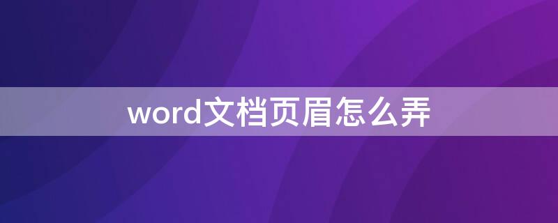 word文档页眉怎么弄 Word文档怎么设置页眉