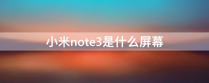 小米note3是什么屏幕 红米note3是什么屏幕