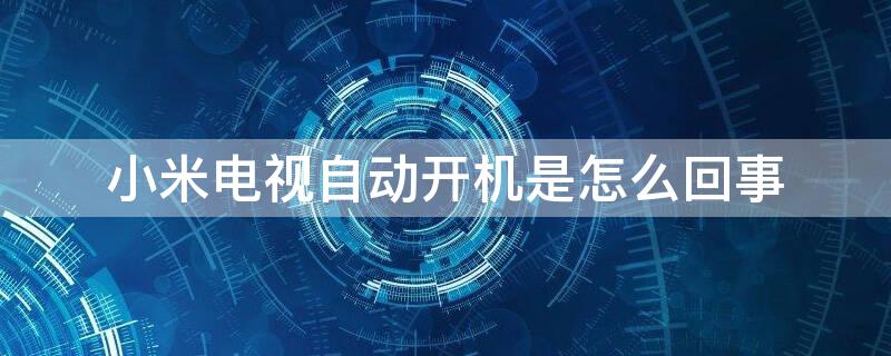 小米电视自动开机是怎么回事 小米电视自动开机是什么原因