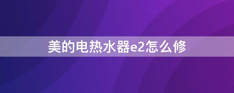 美的电热水器e2怎么修（美的电热水器e2故障怎么排除图解）