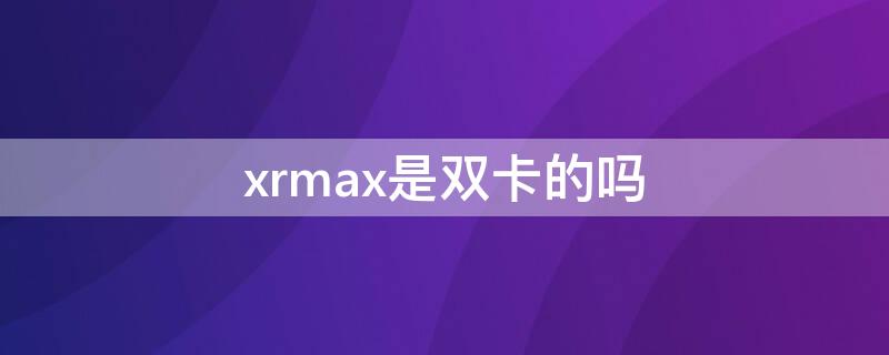 xrmax是双卡的吗 iphonexsmax是双卡嘛