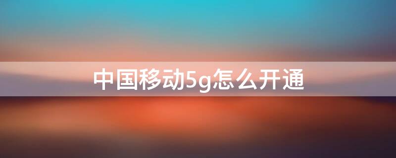 中国移动5g怎么开通（中国移动5g怎么开通办理）