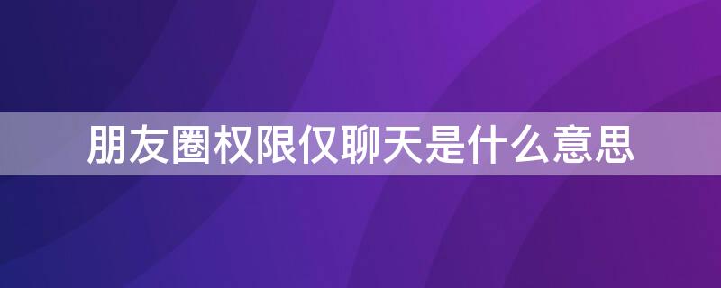 朋友圈权限仅聊天是什么意思（朋友圈权限为仅聊天）