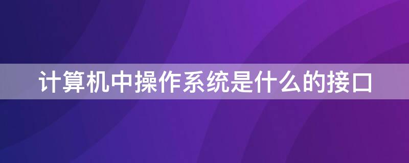 计算机中操作系统是什么的接口 计算机的操作系统是什么与什么的接口