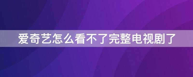 爱奇艺怎么看不了完整电视剧了（爱奇艺怎么看不了电视剧了呢）