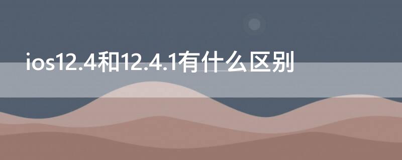 ios12.4和12.4.1有什么区别（ios12.4和12.4.1哪个好）