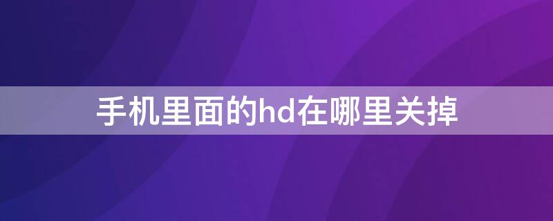 手机里面的hd在哪里关掉 手机里的hd在哪里关闭