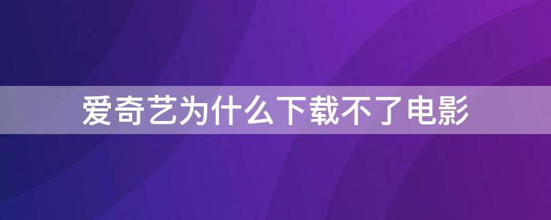 爱奇艺为什么下载不了电影（爱奇艺为什么下载不了电影了）