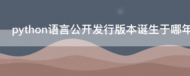 python语言公开发行版本诞生于哪年（Python语言公开发行版本诞生于哪年?）