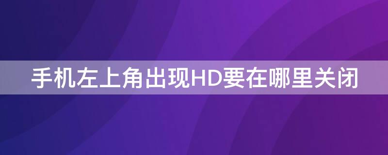 手机左上角出现HD要在哪里关闭 手机左上角出现HD怎么关闭