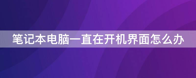 笔记本电脑一直在开机界面怎么办（联想笔记本电脑一直在开机界面怎么办）