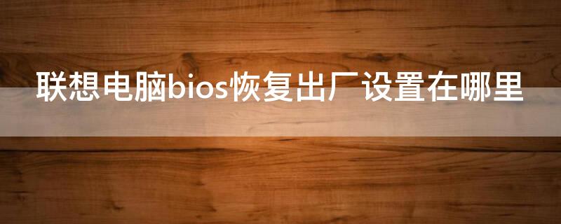 联想电脑bios恢复出厂设置在哪里 联想怎么bios恢复出厂设置